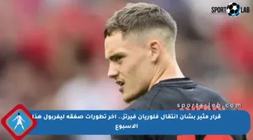 قرار مثير بشأن انتقال فلوريان فيرتز.. آخر تطورات صفقة ليفربول هذا الأسبوع